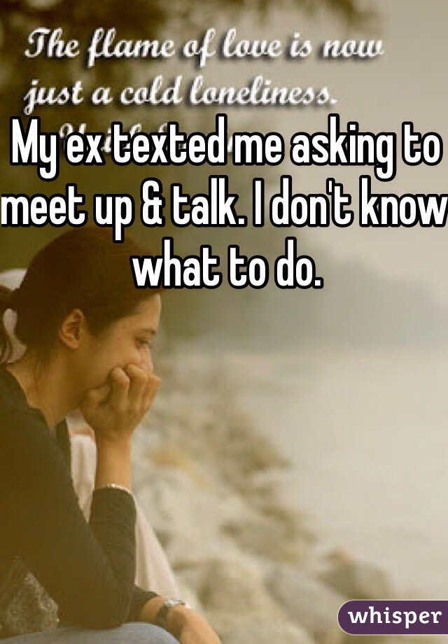 My ex texted me asking to meet up & talk. I don't know what to do. 