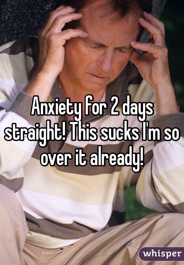 Anxiety for 2 days straight! This sucks I'm so over it already!