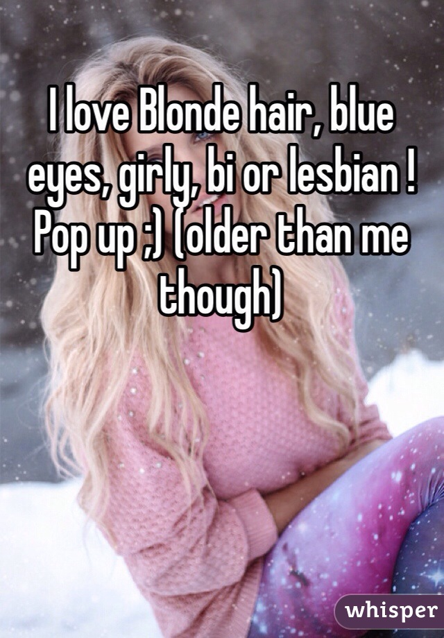 I love Blonde hair, blue eyes, girly, bi or lesbian ! Pop up ;) (older than me though) 