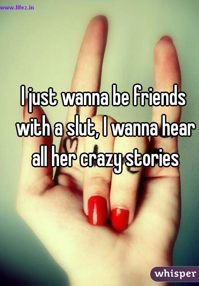 I just wanna be friends with a slut, I wanna hear all her crazy stories