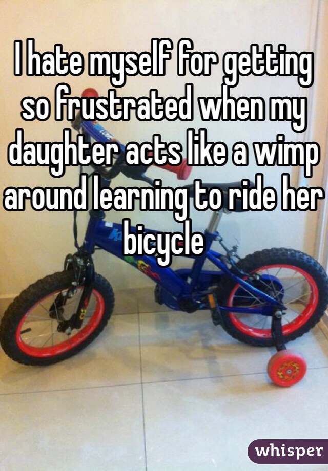 I hate myself for getting so frustrated when my daughter acts like a wimp around learning to ride her bicycle