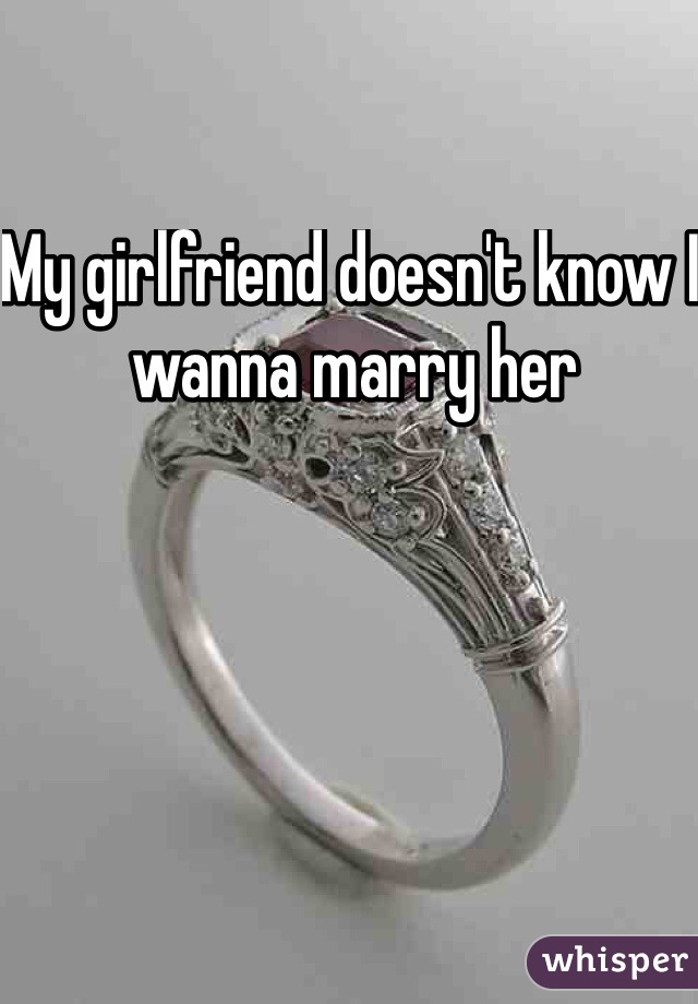 My girlfriend doesn't know I wanna marry her