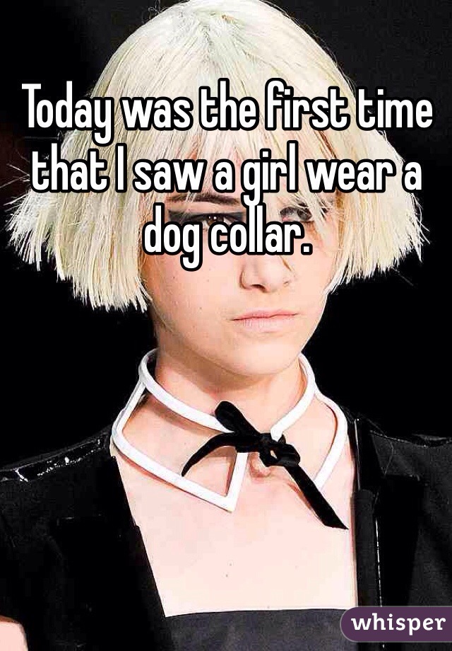 Today was the first time that I saw a girl wear a dog collar. 

