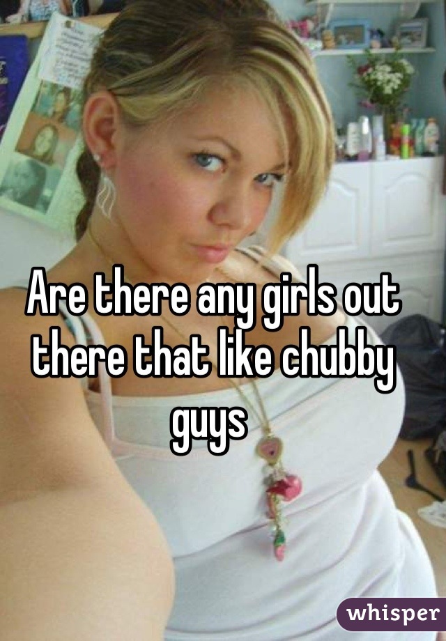 Are there any girls out there that like chubby guys 