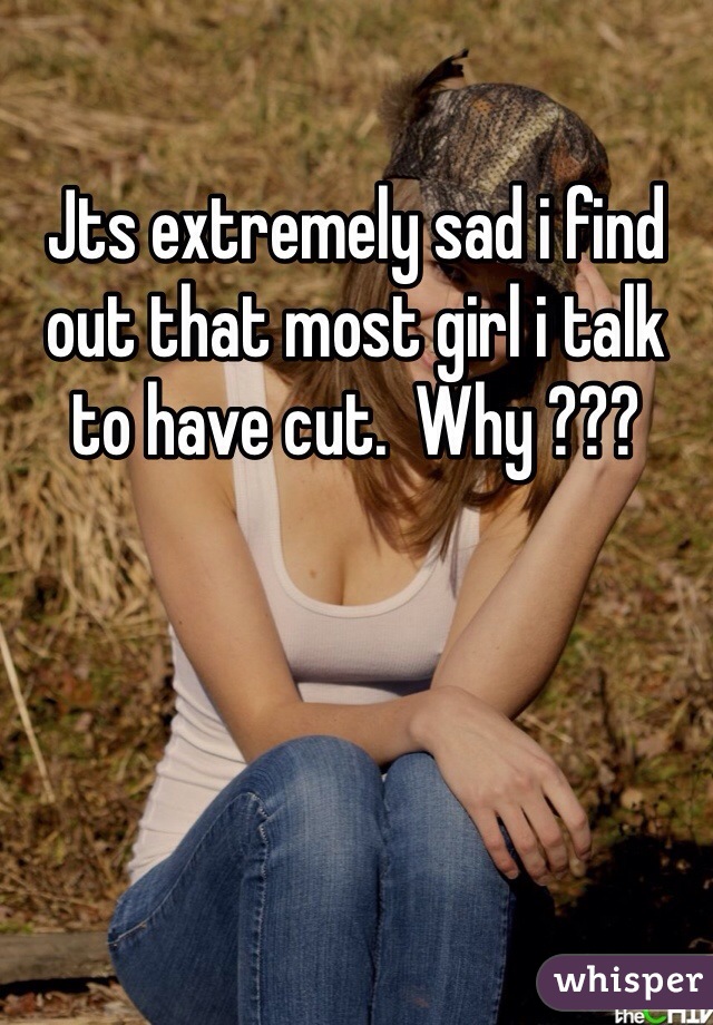 Jts extremely sad i find out that most girl i talk to have cut.  Why ???
