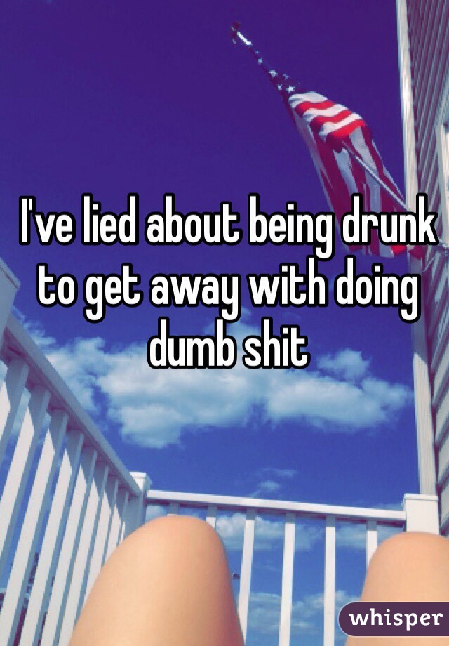 I've lied about being drunk to get away with doing dumb shit
