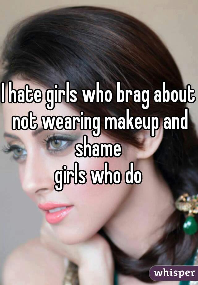 I hate girls who brag about not wearing makeup and shame 
girls who do
