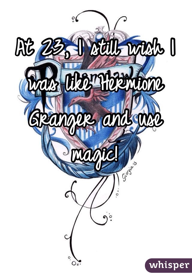 At 23, I still wish I was like Hermione Granger and use magic!