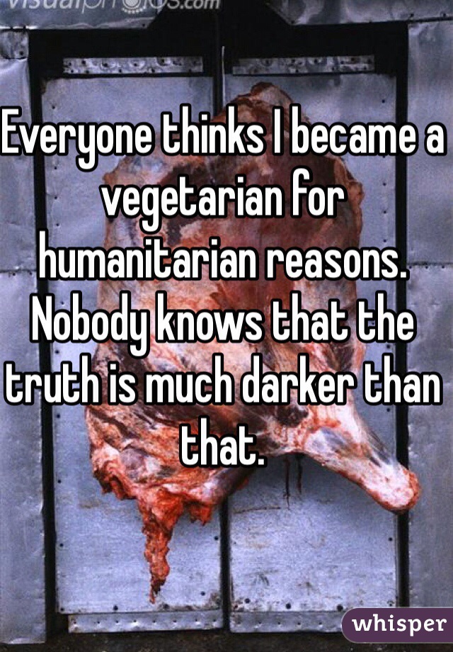 Everyone thinks I became a vegetarian for humanitarian reasons. Nobody knows that the truth is much darker than that.