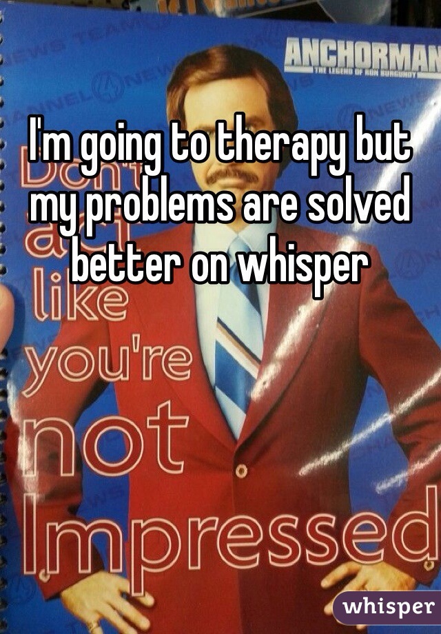 I'm going to therapy but my problems are solved better on whisper