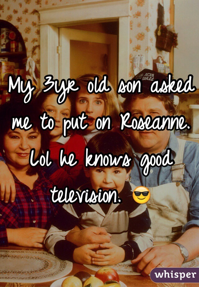 My 3yr old son asked me to put on Roseanne. Lol he knows good television. 😎