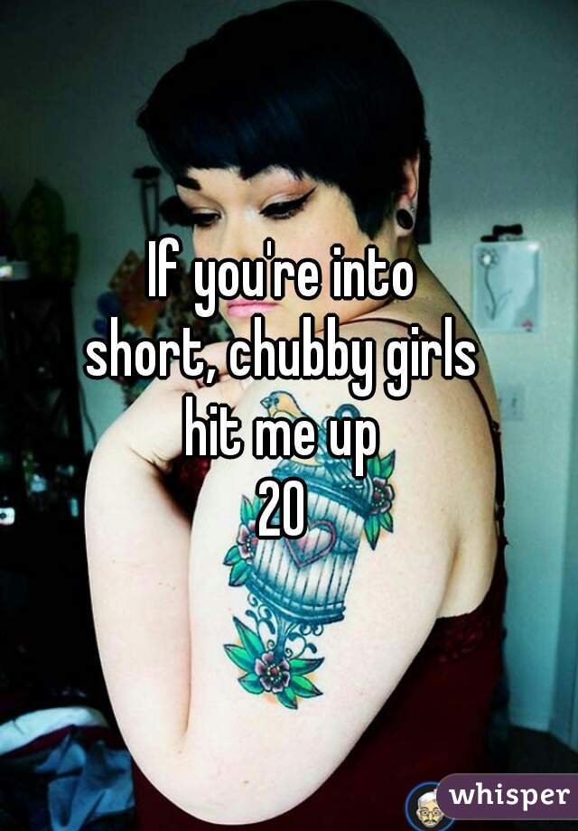 If you're into 
short, chubby girls 
hit me up 
20 