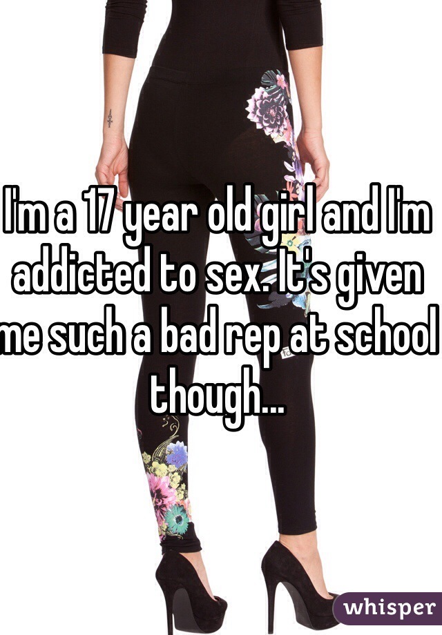I'm a 17 year old girl and I'm addicted to sex. It's given me such a bad rep at school though...