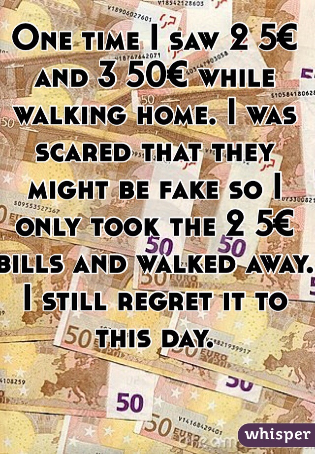 One time I saw 2 5€ and 3 50€ while walking home. I was scared that they might be fake so I only took the 2 5€ bills and walked away. I still regret it to this day. 
