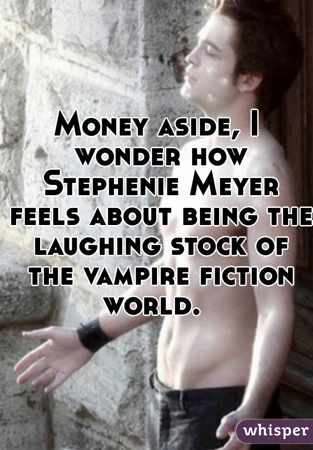 Money aside, I wonder how Stephenie Meyer feels about being the laughing stock of the vampire fiction world.  