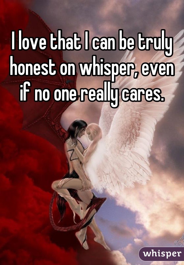 I love that I can be truly honest on whisper, even if no one really cares.