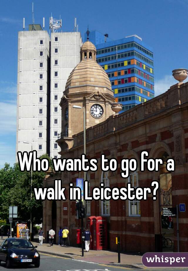 Who wants to go for a walk in Leicester? 