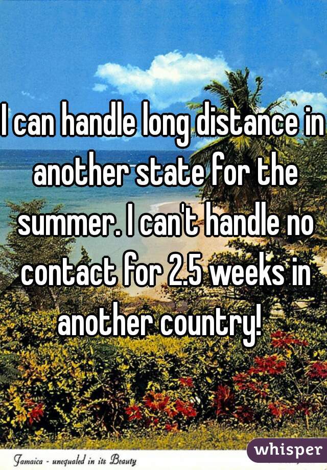 I can handle long distance in another state for the summer. I can't handle no contact for 2.5 weeks in another country!  