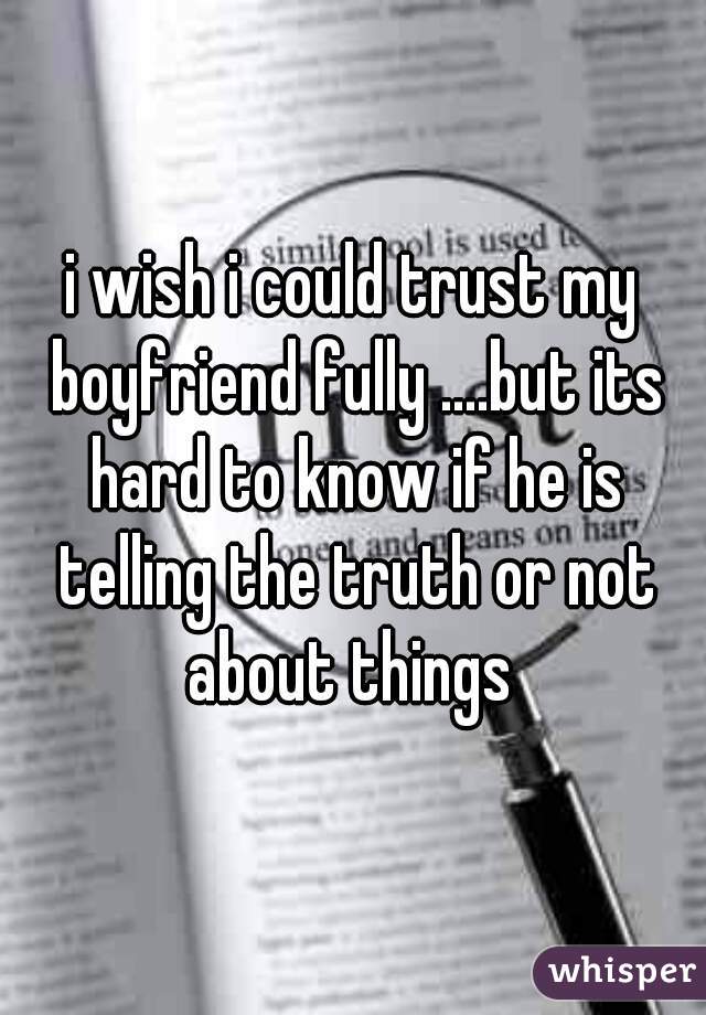 i wish i could trust my boyfriend fully ....but its hard to know if he is telling the truth or not about things 