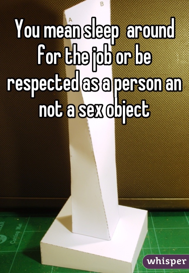 You mean sleep  around for the job or be respected as a person an not a sex object