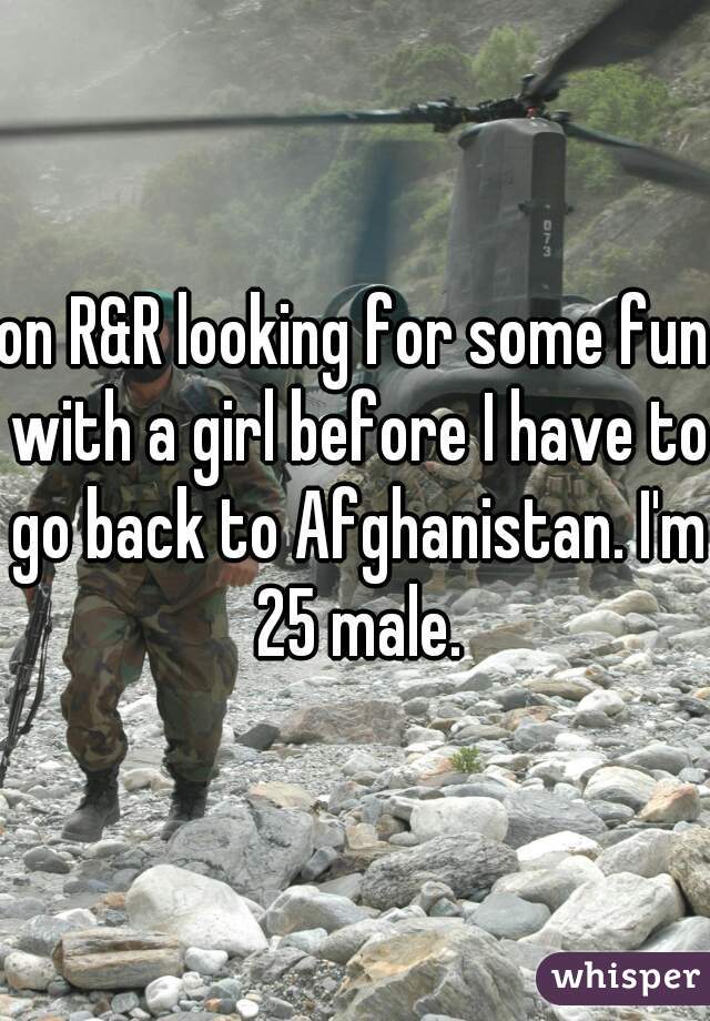 on R&R looking for some fun with a girl before I have to go back to Afghanistan. I'm 25 male.