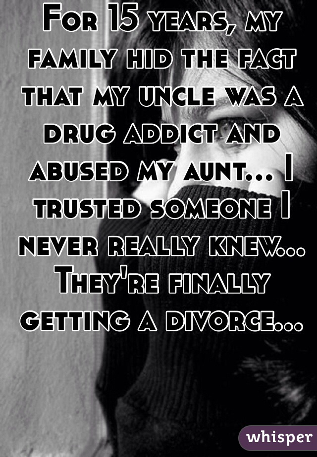 For 15 years, my family hid the fact that my uncle was a drug addict and abused my aunt... I trusted someone I never really knew... They're finally getting a divorce... 