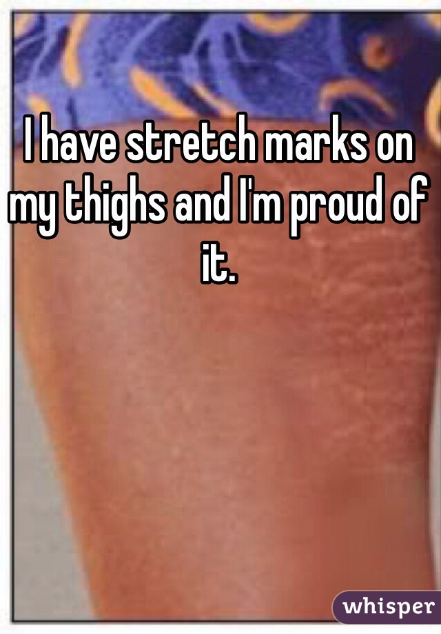 I have stretch marks on my thighs and I'm proud of it. 