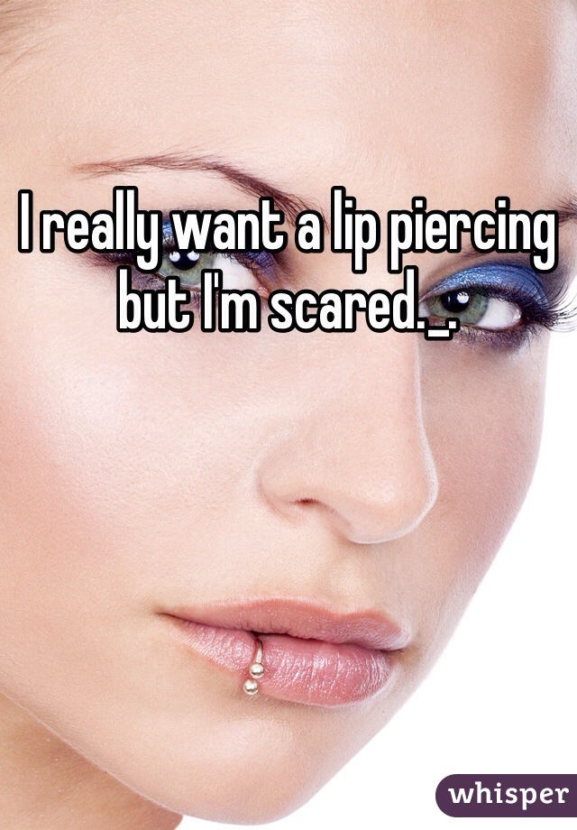I really want a lip piercing but I'm scared._.