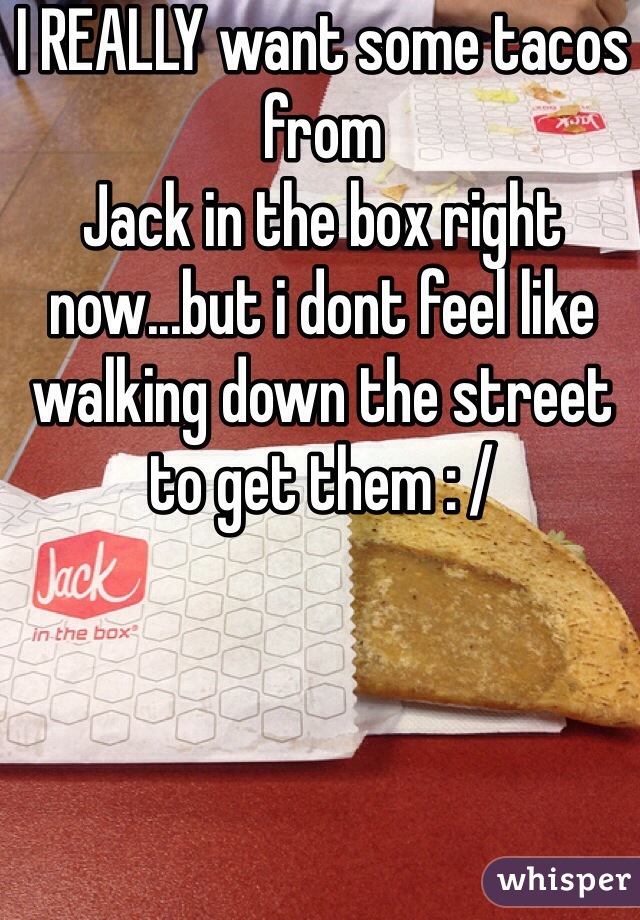 I REALLY want some tacos from
Jack in the box right now...but i dont feel like walking down the street to get them : / 
