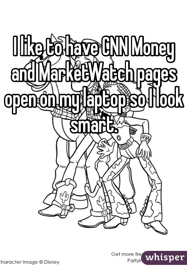 I like to have CNN Money and MarketWatch pages open on my laptop so I look smart. 
