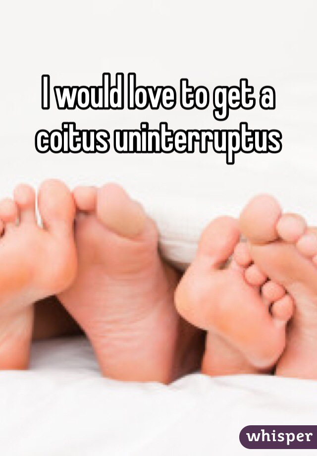 I would love to get a coitus uninterruptus