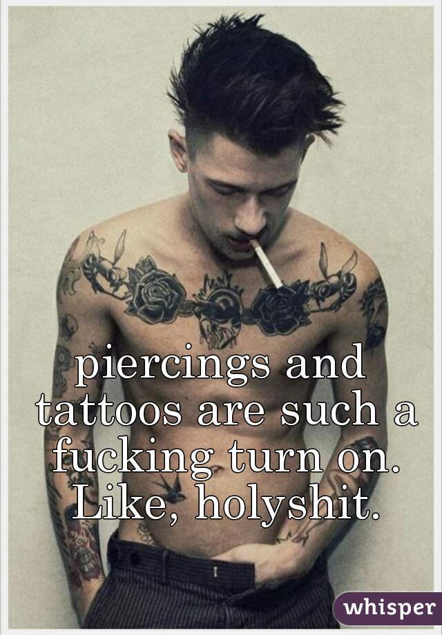 piercings and tattoos are such a fucking turn on. Like, holyshit.
