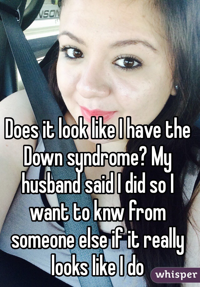 Does it look like I have the Down syndrome? My husband said I did so I want to knw from someone else if it really looks like I do 
