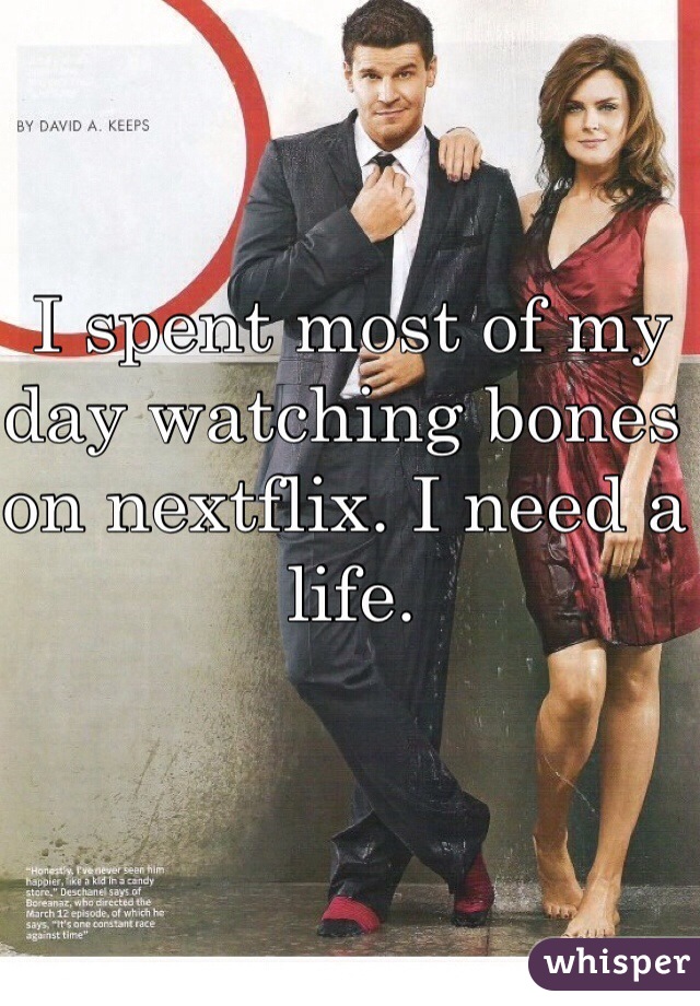 I spent most of my day watching bones on nextflix. I need a life. 