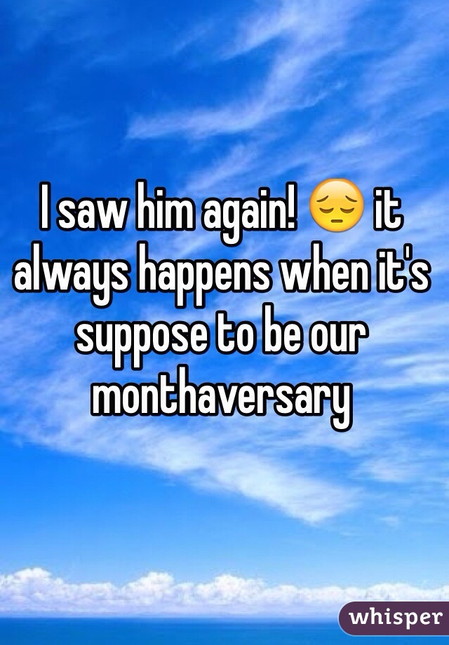 I saw him again! 😔 it always happens when it's suppose to be our monthaversary 