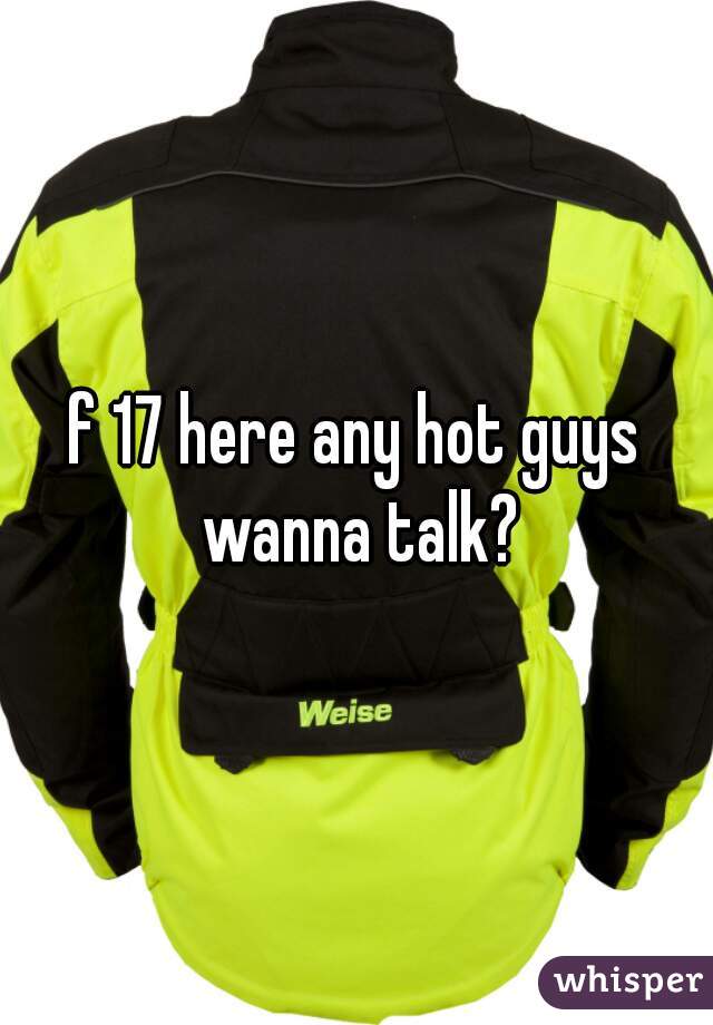 f 17 here any hot guys wanna talk?