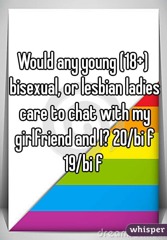 Would any young (18+) bisexual, or lesbian ladies care to chat with my girlfriend and I? 20/bi f 19/bi f 