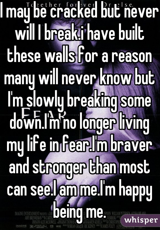 I may be cracked but never will I break.i have built these walls for a reason many will never know but I'm slowly breaking some down.I'm no longer living my life in fear.I'm braver and stronger than most can see.I am me.I'm happy being me.