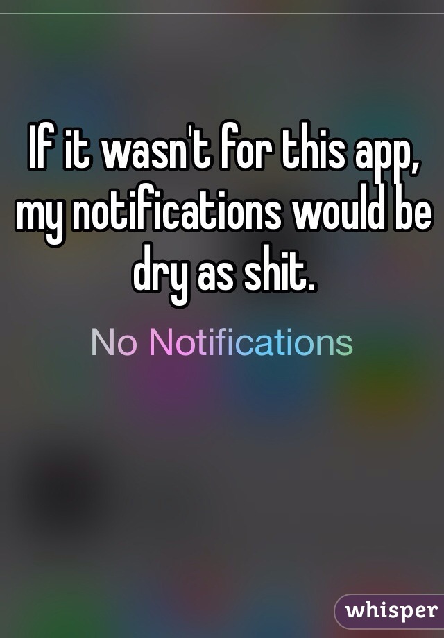If it wasn't for this app, 
my notifications would be dry as shit.