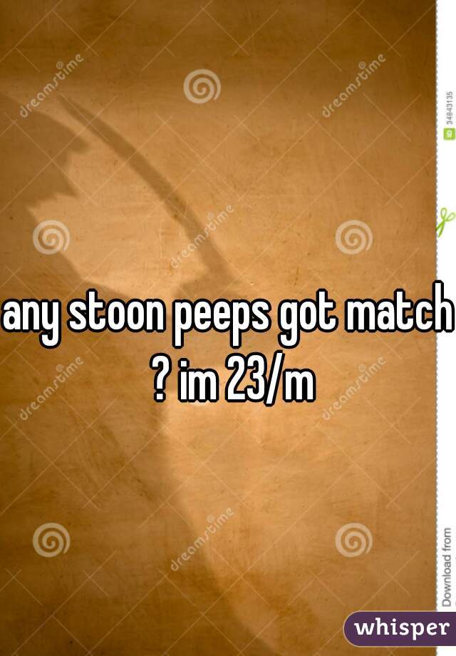 any stoon peeps got match ? im 23/m