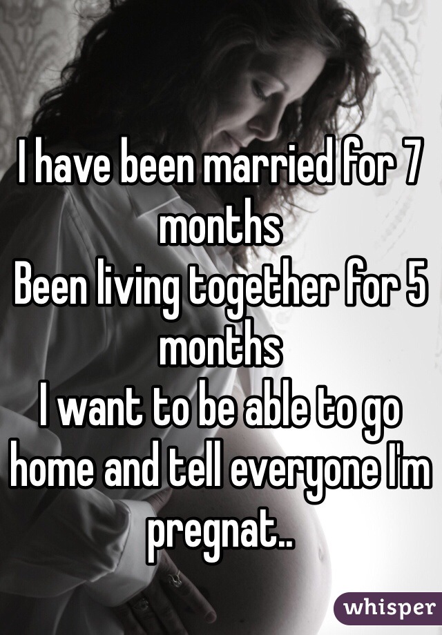 I have been married for 7 months
Been living together for 5 months 
I want to be able to go home and tell everyone I'm pregnat..