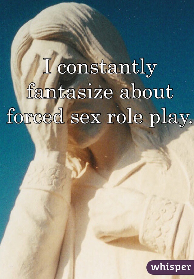 I constantly fantasize about forced sex role play. 