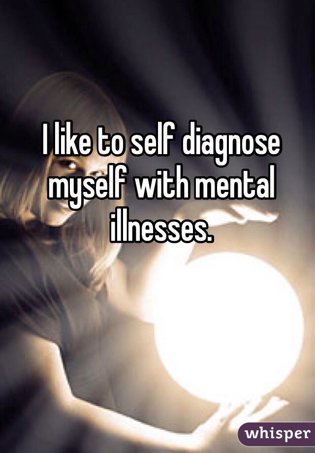 I like to self diagnose myself with mental illnesses.