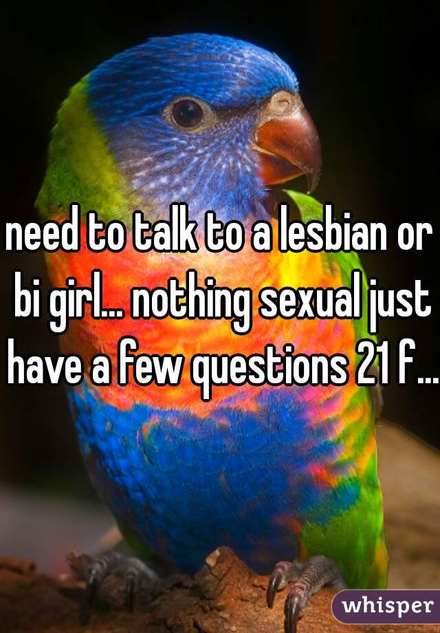 need to talk to a lesbian or bi girl... nothing sexual just have a few questions 21 f... 