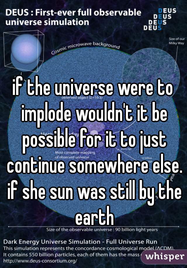if the universe were to implode wouldn't it be possible for it to just continue somewhere else. if she sun was still by the earth