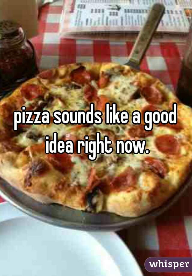 pizza sounds like a good idea right now.