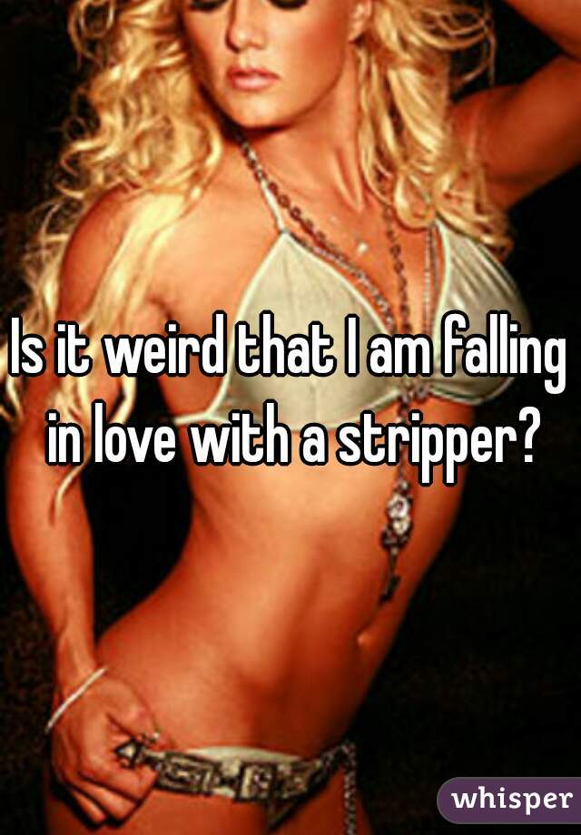Is it weird that I am falling in love with a stripper?