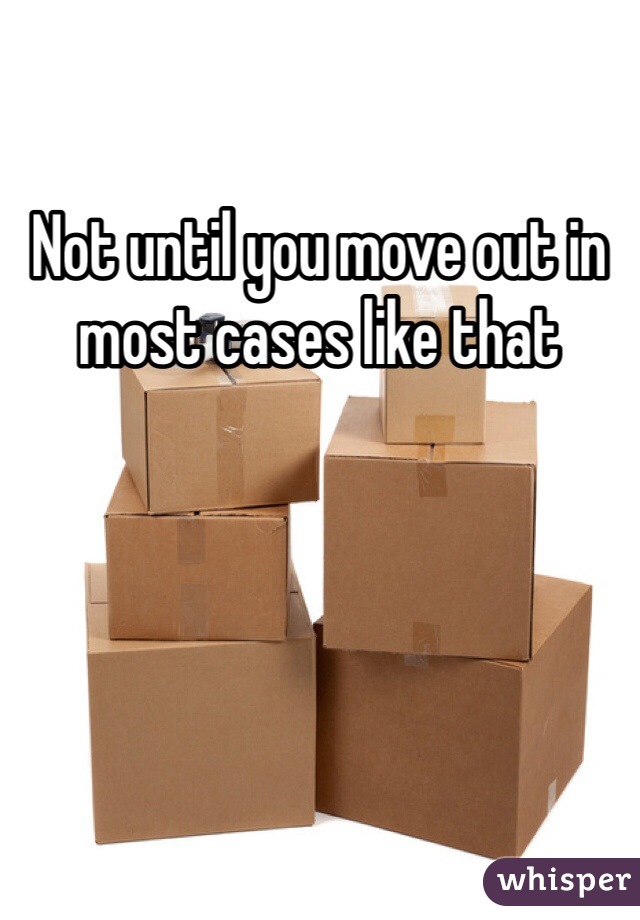 Not until you move out in most cases like that