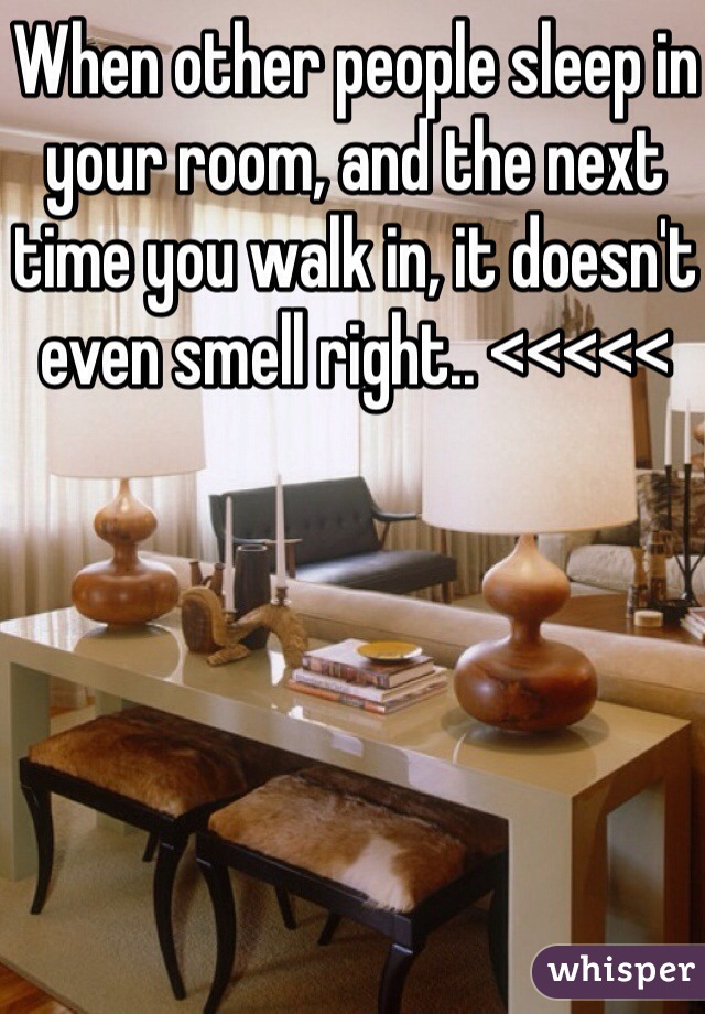 When other people sleep in your room, and the next time you walk in, it doesn't even smell right.. <<<<<