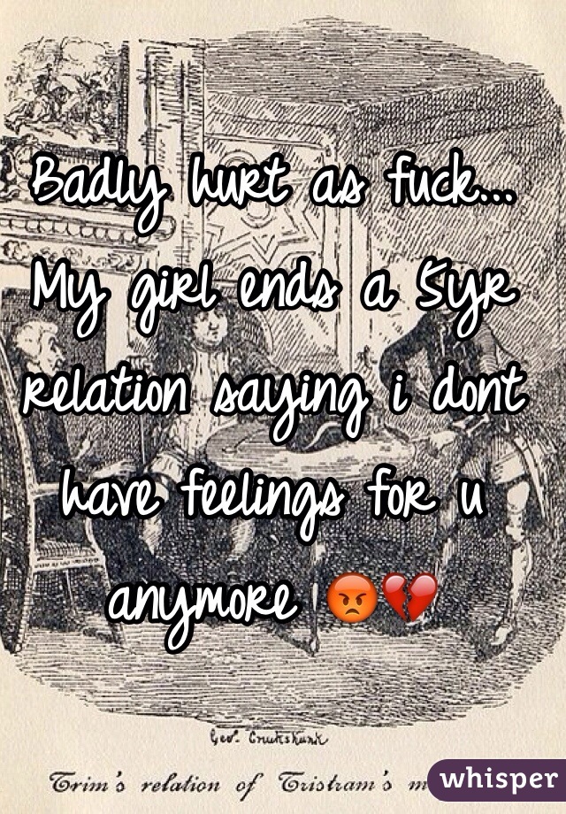 Badly hurt as fuck... My girl ends a 5yr relation saying i dont have feelings for u anymore 😡💔
